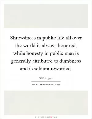 Shrewdness in public life all over the world is always honored, while honesty in public men is generally attributed to dumbness and is seldom rewarded Picture Quote #1