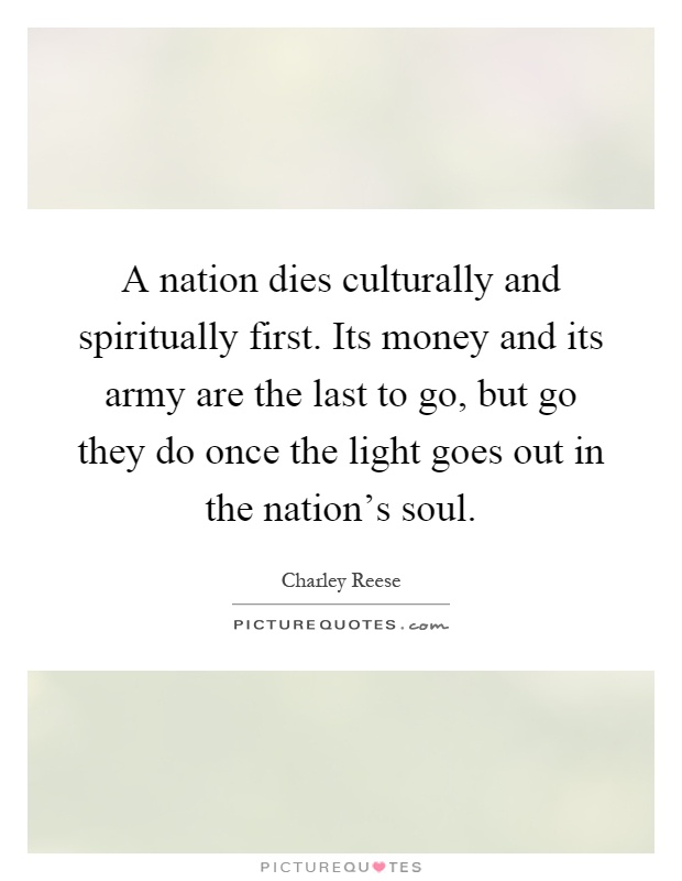 A nation dies culturally and spiritually first. Its money and its army are the last to go, but go they do once the light goes out in the nation's soul Picture Quote #1