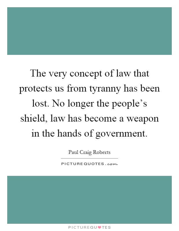 The very concept of law that protects us from tyranny has been lost. No longer the people's shield, law has become a weapon in the hands of government Picture Quote #1