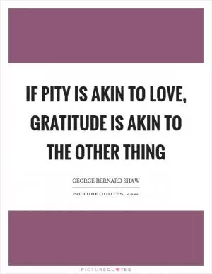 If pity is akin to love, gratitude is akin to the other thing Picture Quote #1