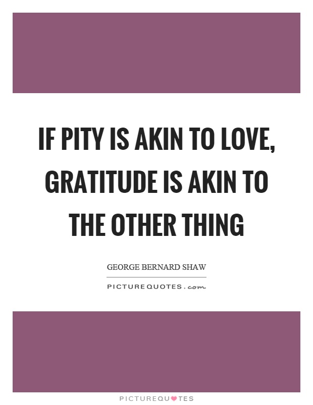 If pity is akin to love, gratitude is akin to the other thing Picture Quote #1