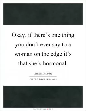 Okay, if there’s one thing you don’t ever say to a woman on the edge it’s that she’s hormonal Picture Quote #1