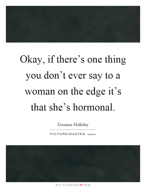 Okay, if there's one thing you don't ever say to a woman on the edge it's that she's hormonal Picture Quote #1