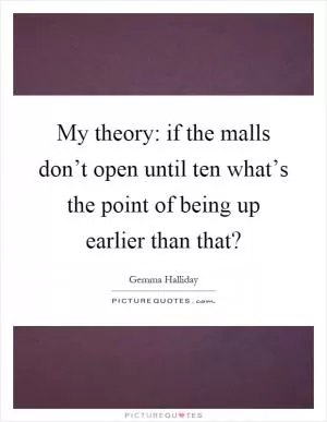 My theory: if the malls don’t open until ten what’s the point of being up earlier than that? Picture Quote #1