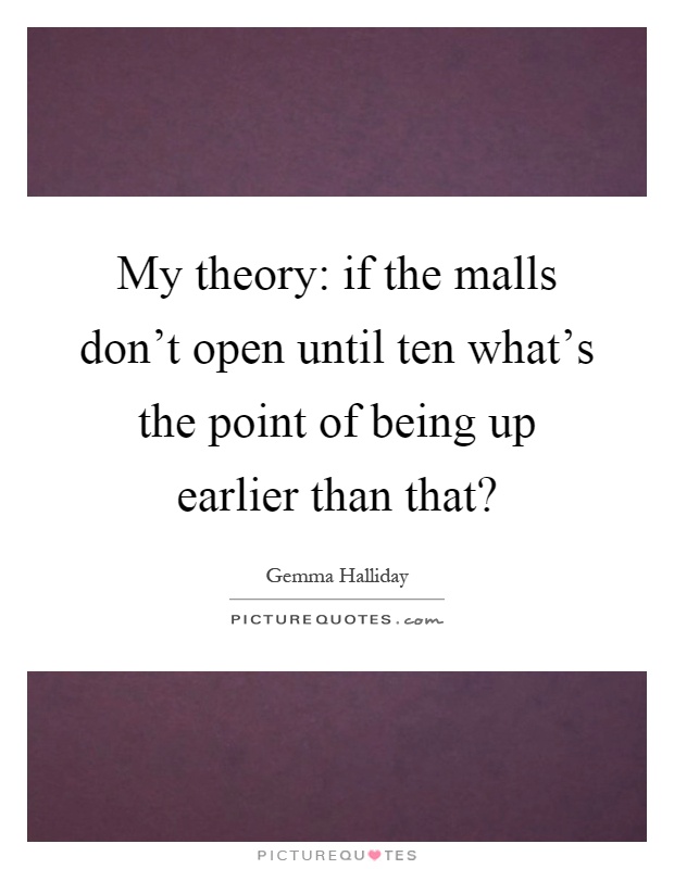 My theory: if the malls don't open until ten what's the point of being up earlier than that? Picture Quote #1
