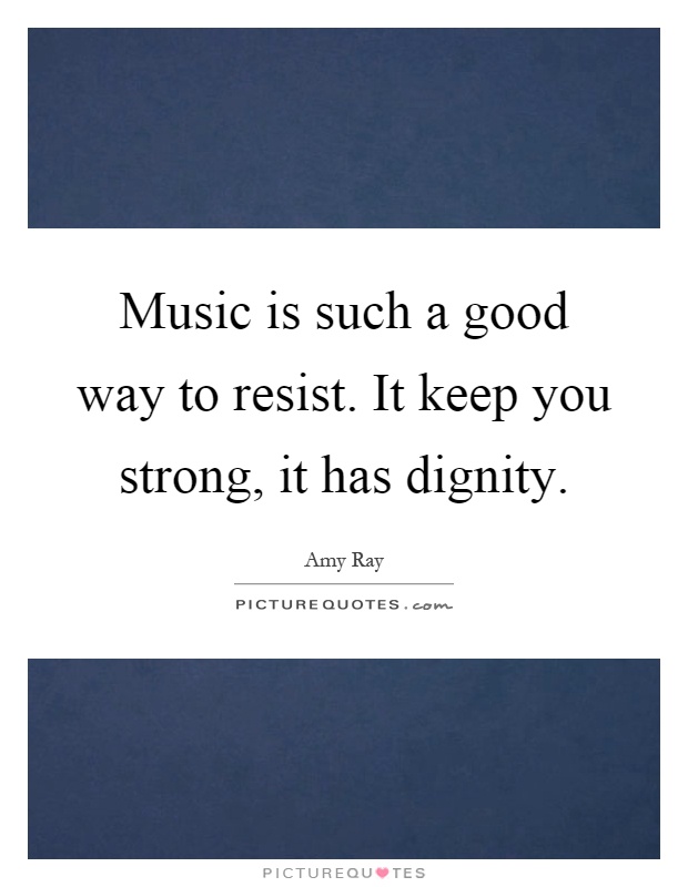 Music is such a good way to resist. It keep you strong, it has dignity Picture Quote #1