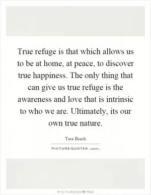 True refuge is that which allows us to be at home, at peace, to discover true happiness. The only thing that can give us true refuge is the awareness and love that is intrinsic to who we are. Ultimately, its our own true nature Picture Quote #1