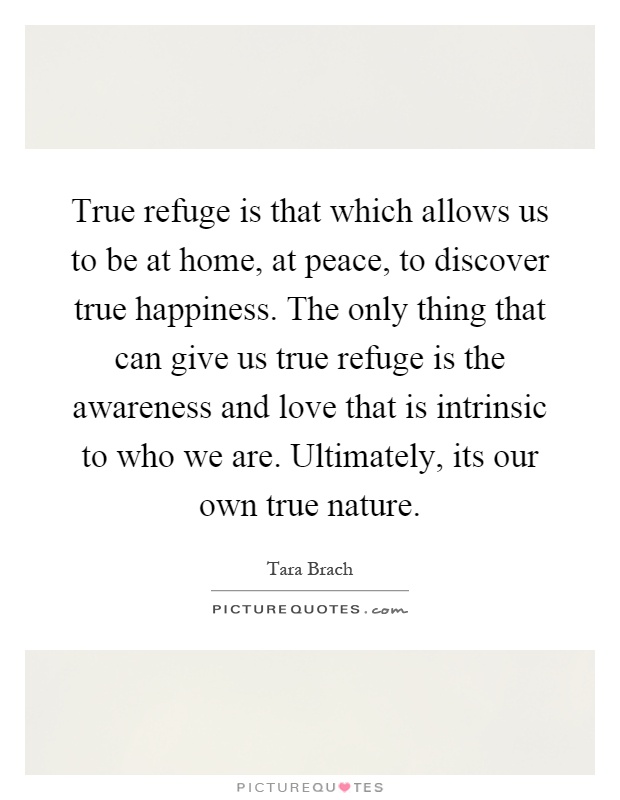 True refuge is that which allows us to be at home, at peace, to discover true happiness. The only thing that can give us true refuge is the awareness and love that is intrinsic to who we are. Ultimately, its our own true nature Picture Quote #1