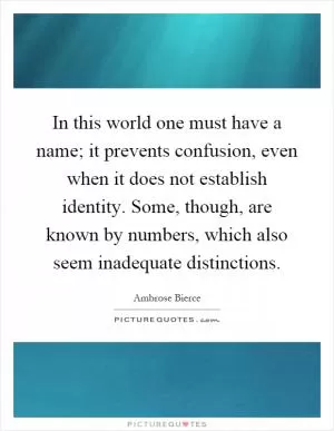In this world one must have a name; it prevents confusion, even when it does not establish identity. Some, though, are known by numbers, which also seem inadequate distinctions Picture Quote #1