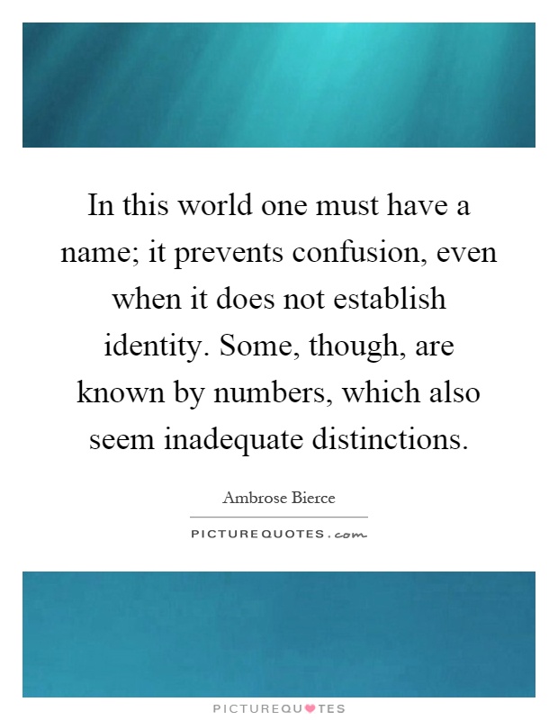 In this world one must have a name; it prevents confusion, even when it does not establish identity. Some, though, are known by numbers, which also seem inadequate distinctions Picture Quote #1