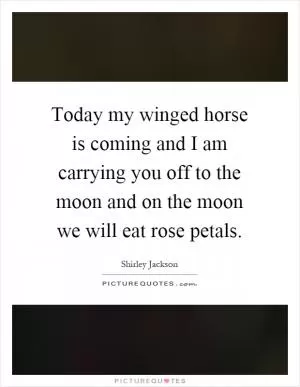 Today my winged horse is coming and I am carrying you off to the moon and on the moon we will eat rose petals Picture Quote #1