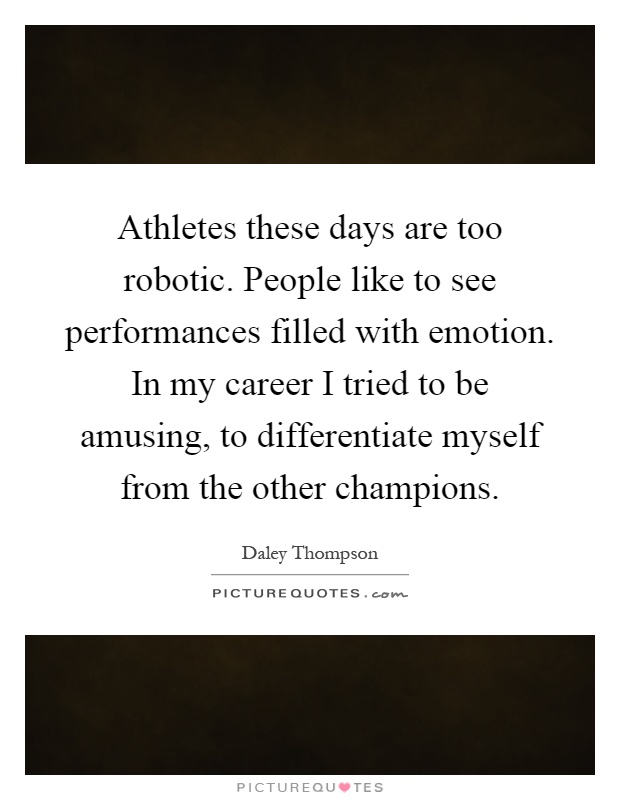 Athletes these days are too robotic. People like to see performances filled with emotion. In my career I tried to be amusing, to differentiate myself from the other champions Picture Quote #1