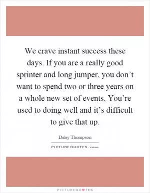 We crave instant success these days. If you are a really good sprinter and long jumper, you don’t want to spend two or three years on a whole new set of events. You’re used to doing well and it’s difficult to give that up Picture Quote #1