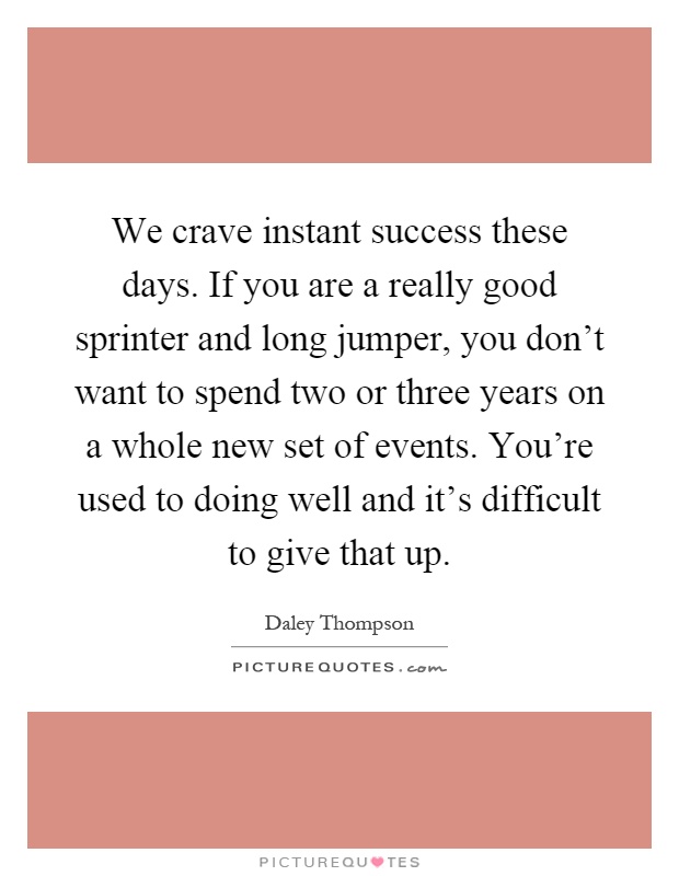 We crave instant success these days. If you are a really good sprinter and long jumper, you don't want to spend two or three years on a whole new set of events. You're used to doing well and it's difficult to give that up Picture Quote #1