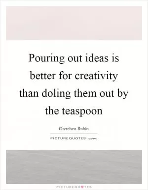 Pouring out ideas is better for creativity than doling them out by the teaspoon Picture Quote #1