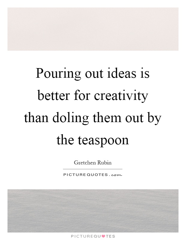 Pouring out ideas is better for creativity than doling them out by the teaspoon Picture Quote #1