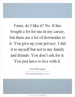 Fame, do I like it? No. It has bought a lot for me in my career, but there are a lot of downsides to it. You give up your privacy. I did it to myself but not to my family and friends. You don’t ask for it. You just have to live with it Picture Quote #1