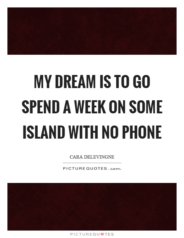My dream is to go spend a week on some island with no phone Picture Quote #1