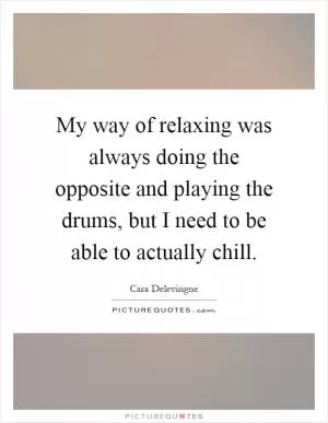 My way of relaxing was always doing the opposite and playing the drums, but I need to be able to actually chill Picture Quote #1