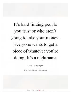 It’s hard finding people you trust or who aren’t going to take your money. Everyone wants to get a piece of whatever you’re doing. It’s a nightmare Picture Quote #1