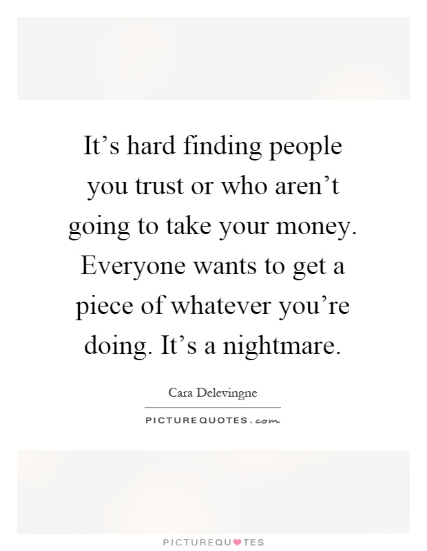 It's hard finding people you trust or who aren't going to take your money. Everyone wants to get a piece of whatever you're doing. It's a nightmare Picture Quote #1