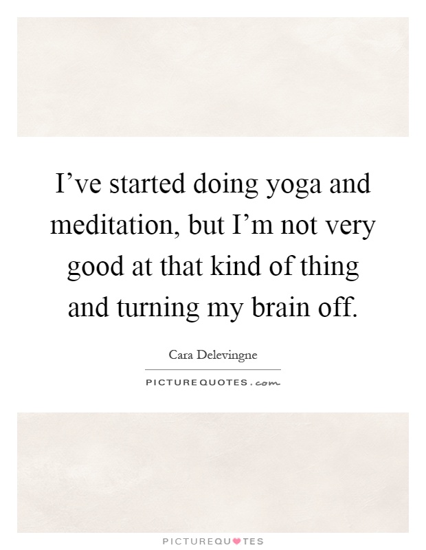I've started doing yoga and meditation, but I'm not very good at that kind of thing and turning my brain off Picture Quote #1