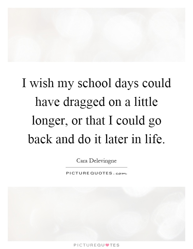 I wish my school days could have dragged on a little longer, or that I could go back and do it later in life Picture Quote #1