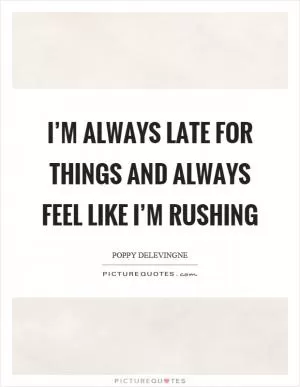 I’m always late for things and always feel like I’m rushing Picture Quote #1