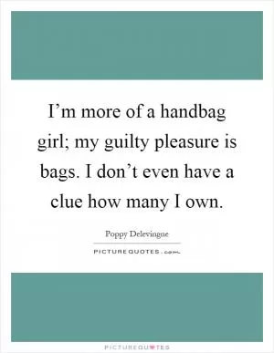 I’m more of a handbag girl; my guilty pleasure is bags. I don’t even have a clue how many I own Picture Quote #1
