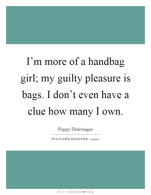 I'm more of a handbag girl; my guilty pleasure is bags. I don't even have a clue how many I own Picture Quote #1