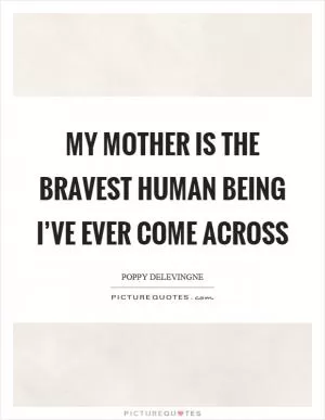 My mother is the bravest human being I’ve ever come across Picture Quote #1
