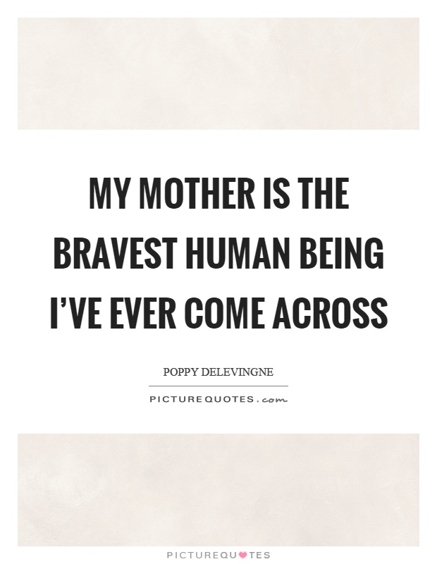 My mother is the bravest human being I've ever come across Picture Quote #1