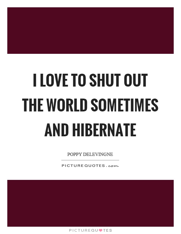 I love to shut out the world sometimes and hibernate Picture Quote #1