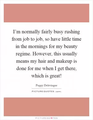 I’m normally fairly busy rushing from job to job, so have little time in the mornings for my beauty regime. However, this usually means my hair and makeup is done for me when I get there, which is great! Picture Quote #1