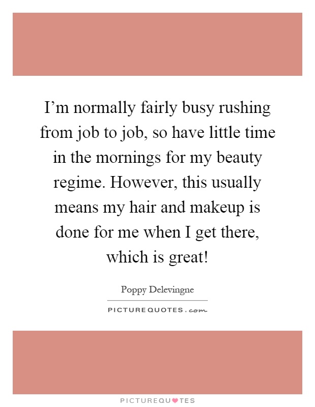 I'm normally fairly busy rushing from job to job, so have little time in the mornings for my beauty regime. However, this usually means my hair and makeup is done for me when I get there, which is great! Picture Quote #1