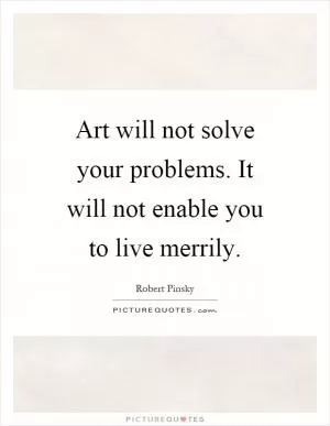 Art will not solve your problems. It will not enable you to live merrily Picture Quote #1