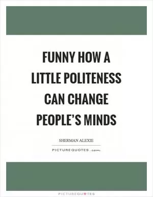 Funny how a little politeness can change people’s minds Picture Quote #1