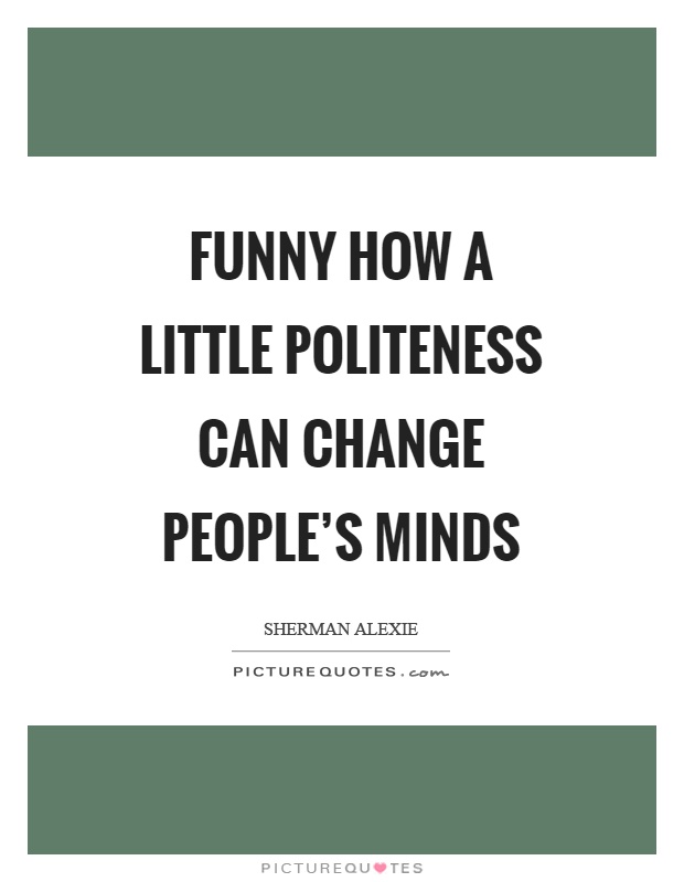 Funny how a little politeness can change people's minds Picture Quote #1