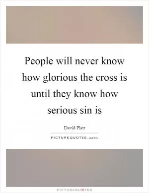 People will never know how glorious the cross is until they know how serious sin is Picture Quote #1