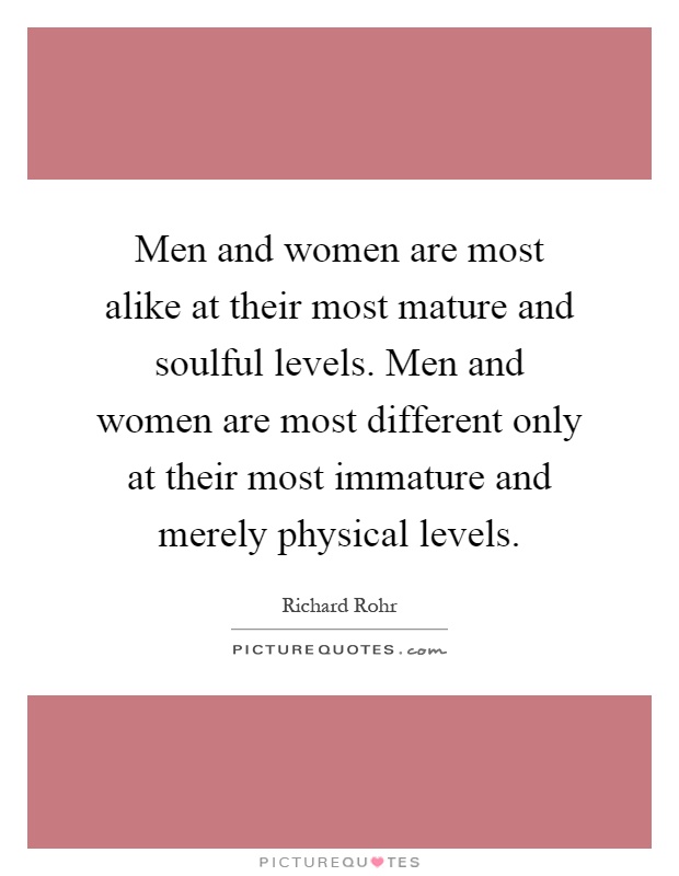 Men and women are most alike at their most mature and soulful levels. Men and women are most different only at their most immature and merely physical levels Picture Quote #1