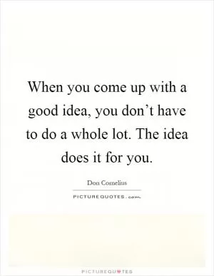 When you come up with a good idea, you don’t have to do a whole lot. The idea does it for you Picture Quote #1