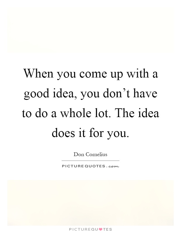 When you come up with a good idea, you don't have to do a whole lot. The idea does it for you Picture Quote #1