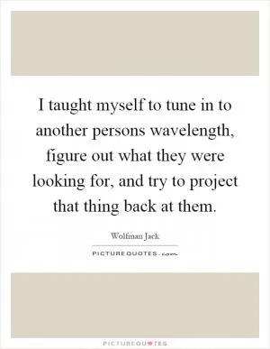 I taught myself to tune in to another persons wavelength, figure out what they were looking for, and try to project that thing back at them Picture Quote #1