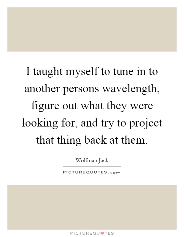 I taught myself to tune in to another persons wavelength, figure out what they were looking for, and try to project that thing back at them Picture Quote #1