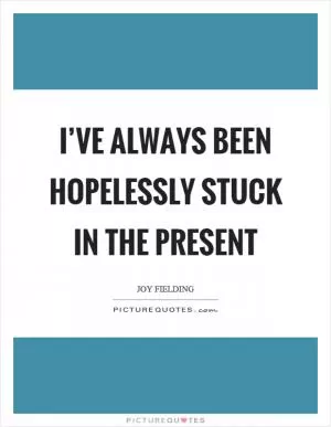 I’ve always been hopelessly stuck in the present Picture Quote #1