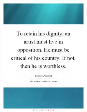 To retain his dignity, an artist must live in opposition. He must be critical of his country. If not, then he is worthless Picture Quote #1