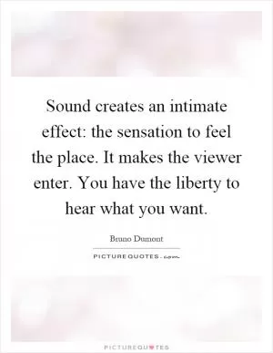 Sound creates an intimate effect: the sensation to feel the place. It makes the viewer enter. You have the liberty to hear what you want Picture Quote #1