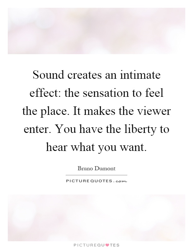 Sound creates an intimate effect: the sensation to feel the place. It makes the viewer enter. You have the liberty to hear what you want Picture Quote #1