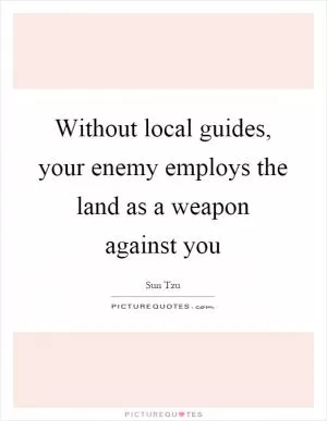 Without local guides, your enemy employs the land as a weapon against you Picture Quote #1