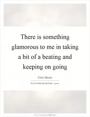There is something glamorous to me in taking a bit of a beating and keeping on going Picture Quote #1